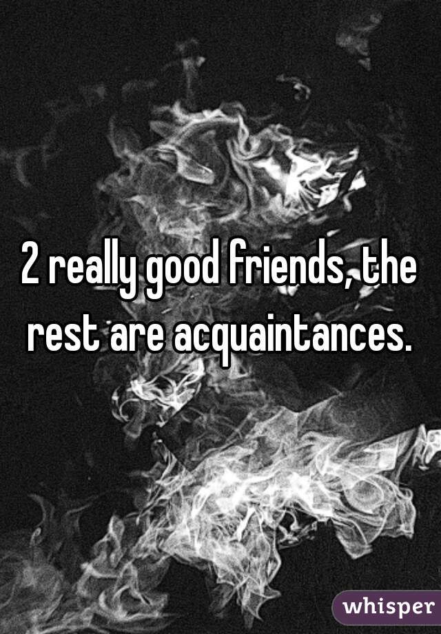 2 really good friends, the rest are acquaintances. 