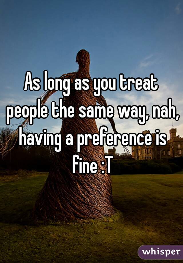 As long as you treat people the same way, nah, having a preference is fine :T