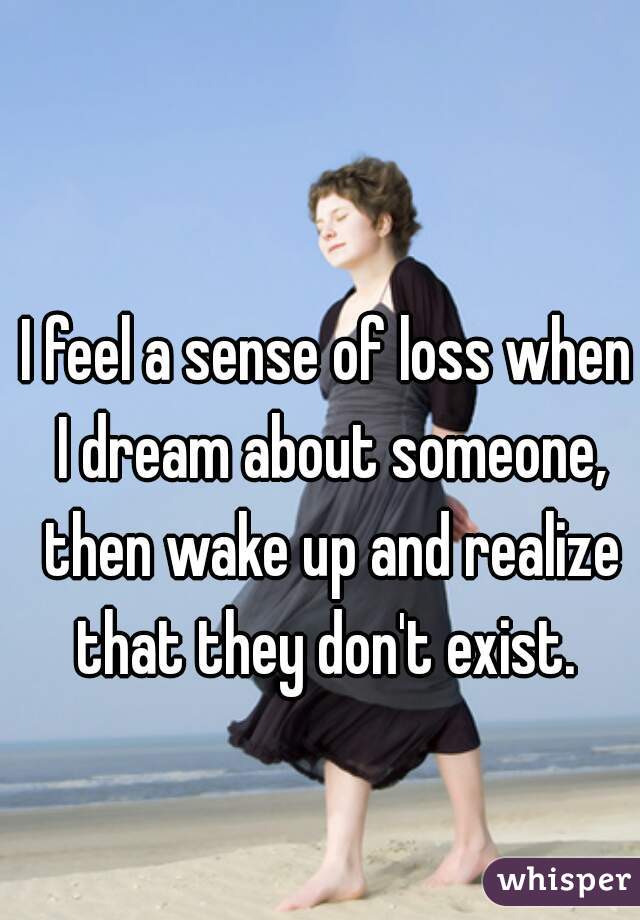 I feel a sense of loss when I dream about someone, then wake up and realize that they don't exist. 