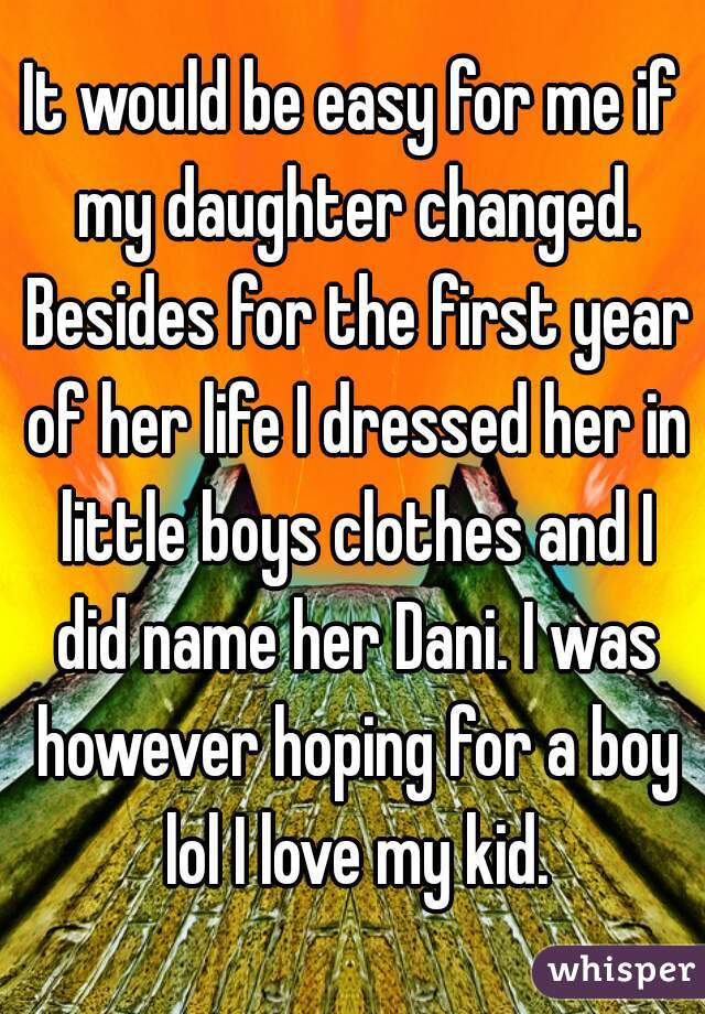 It would be easy for me if my daughter changed. Besides for the first year of her life I dressed her in little boys clothes and I did name her Dani. I was however hoping for a boy lol I love my kid.