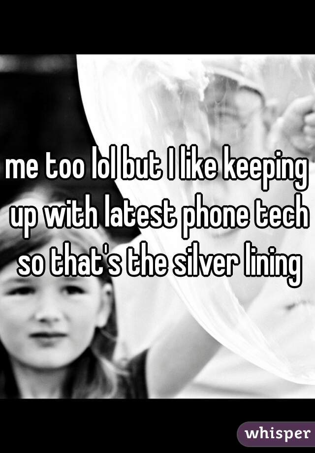 me too lol but I like keeping up with latest phone tech so that's the silver lining
