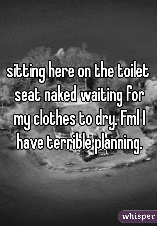 sitting here on the toilet seat naked waiting for my clothes to dry. Fml I have terrible planning.