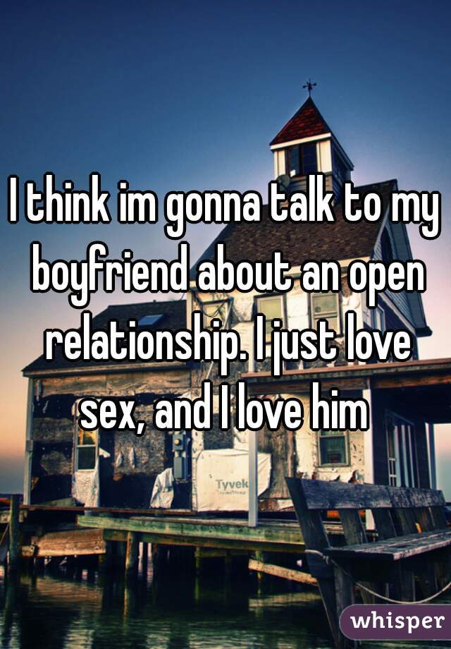 I think im gonna talk to my boyfriend about an open relationship. I just love sex, and I love him 