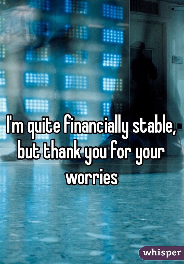 I'm quite financially stable, but thank you for your worries
