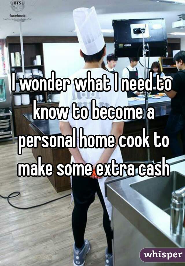 I wonder what I need to know to become a personal home cook to make some extra cash