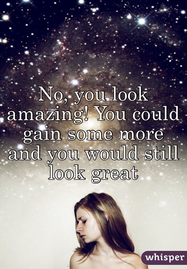 No, you look amazing! You could gain some more and you would still look great 