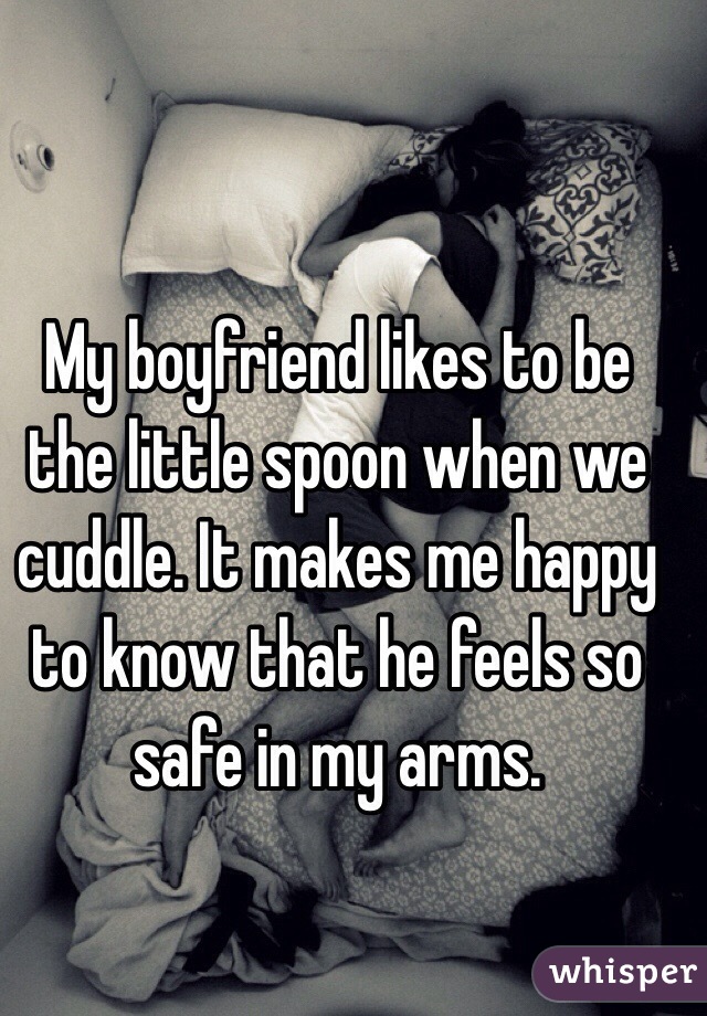 My boyfriend likes to be the little spoon when we cuddle. It makes me happy to know that he feels so safe in my arms.