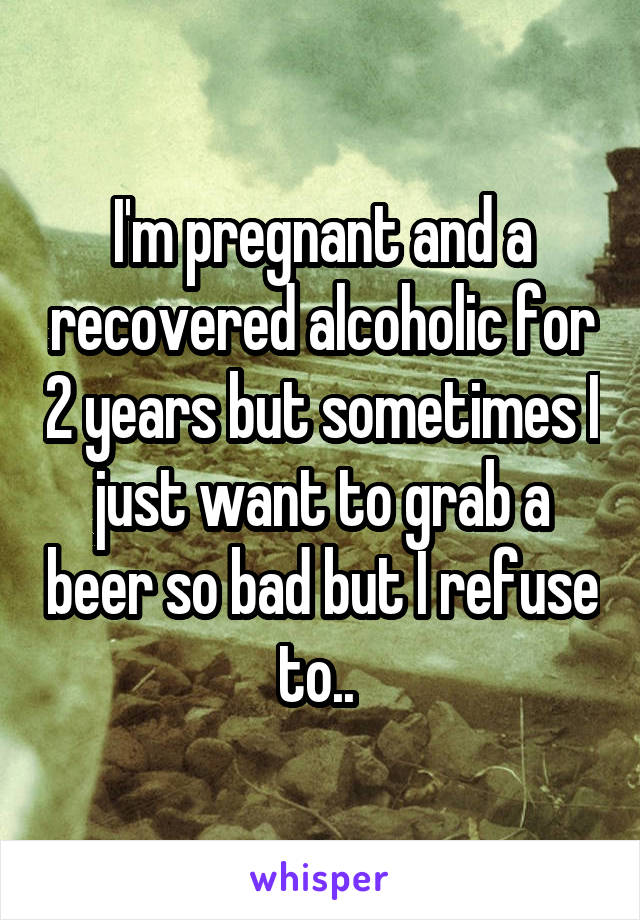 I'm pregnant and a recovered alcoholic for 2 years but sometimes I just want to grab a beer so bad but I refuse to.. 
