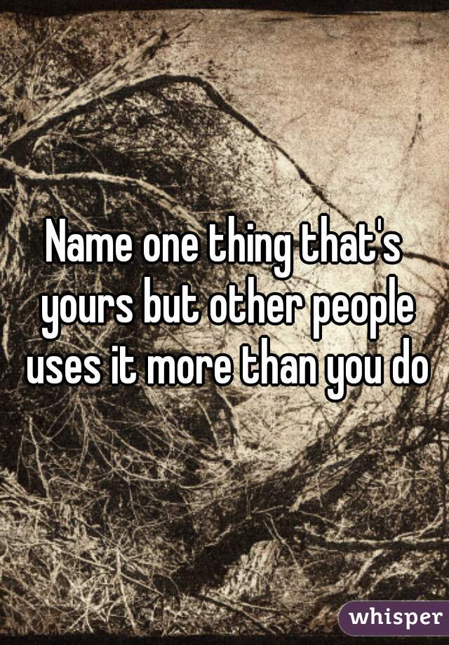 Name one thing that's yours but other people uses it more than you do