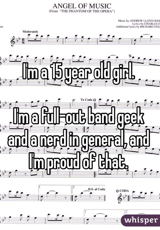 I'm a 15 year old girl. 

I'm a full-out band geek and a nerd in general, and I'm proud of that. 