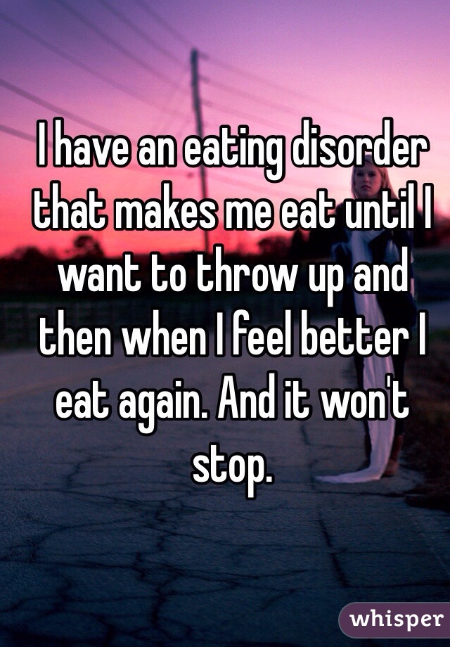 I have an eating disorder that makes me eat until I want to throw up and then when I feel better I eat again. And it won't stop.
