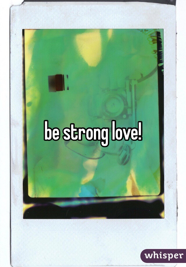 be strong love! 