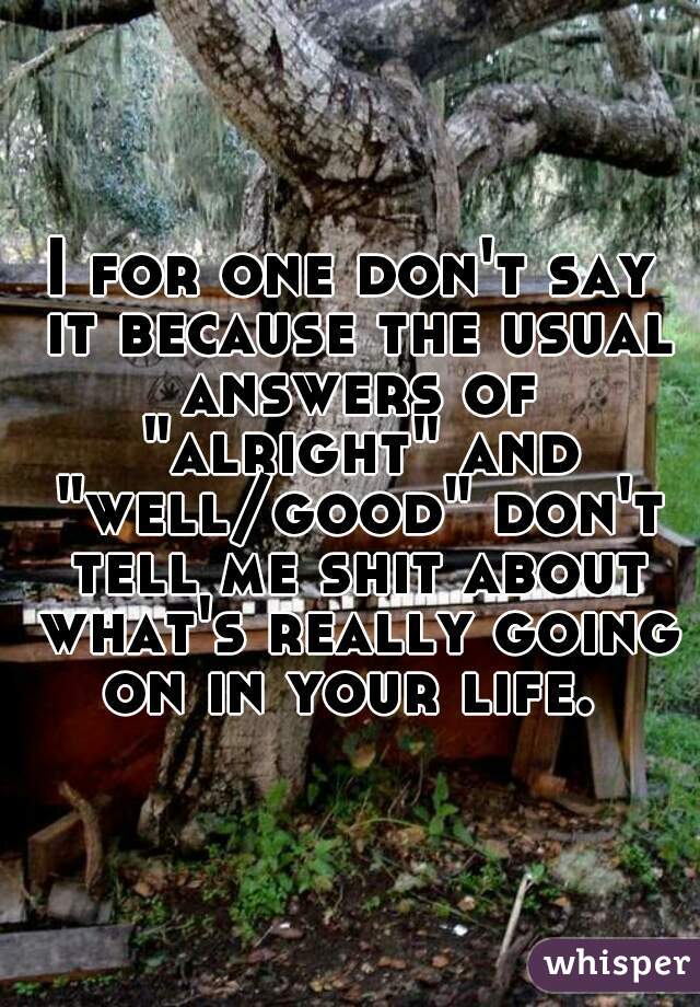 I for one don't say it because the usual answers of "alright" and "well/good" don't tell me shit about what's really going on in your life. 