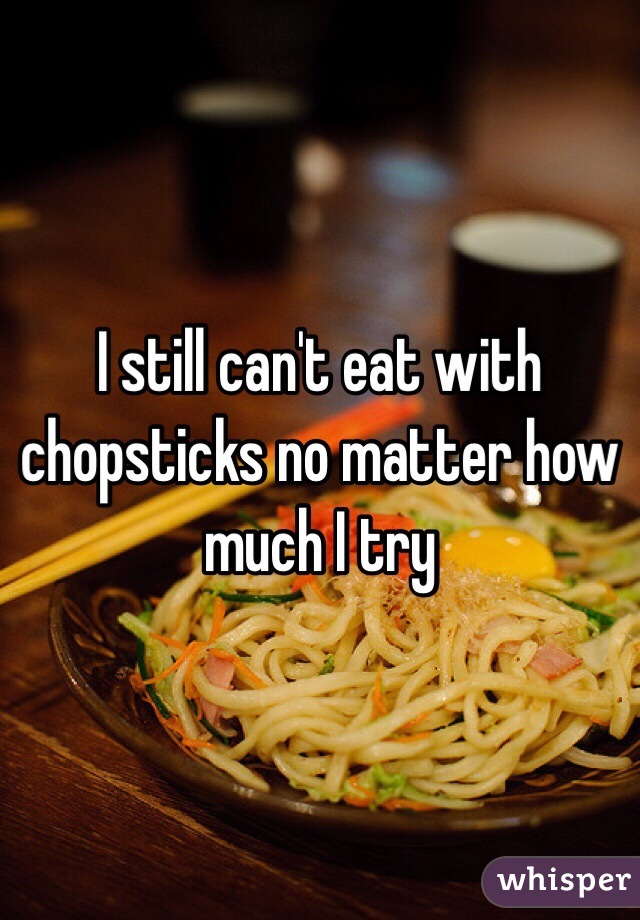 I still can't eat with chopsticks no matter how much I try