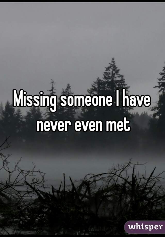 Missing Someone You Have Never Met