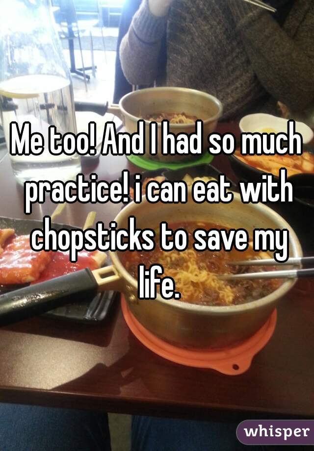 Me too! And I had so much practice! i can eat with chopsticks to save my life.