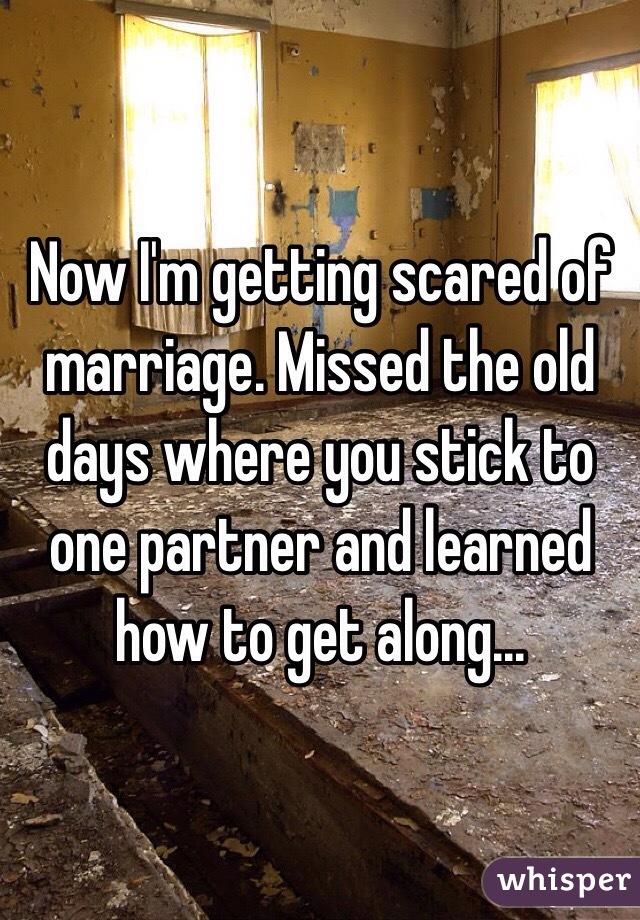 Now I'm getting scared of marriage. Missed the old days where you stick to one partner and learned how to get along...