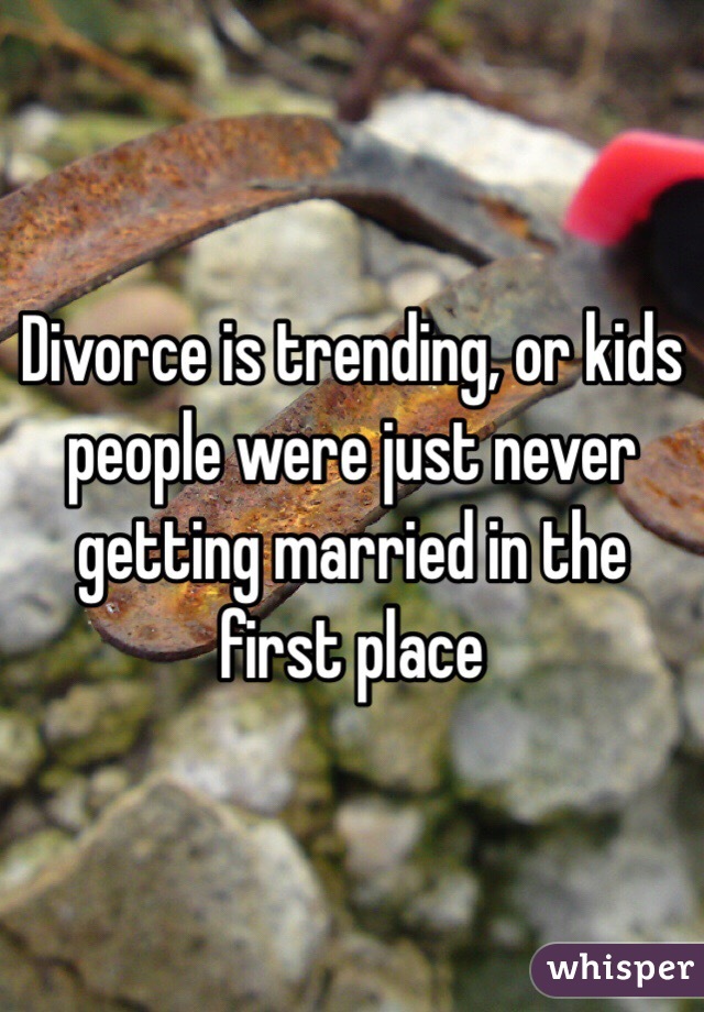 Divorce is trending, or kids people were just never getting married in the first place 