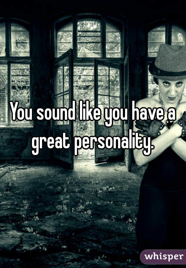 You sound like you have a great personality. 
