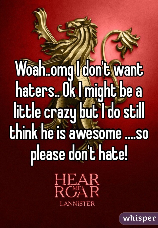 Woah..omg I don't want haters.. Ok I might be a little crazy but I do still think he is awesome ....so please don't hate!