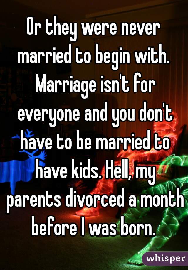 Or they were never married to begin with.  Marriage isn't for everyone and you don't have to be married to have kids. Hell, my parents divorced a month before I was born. 