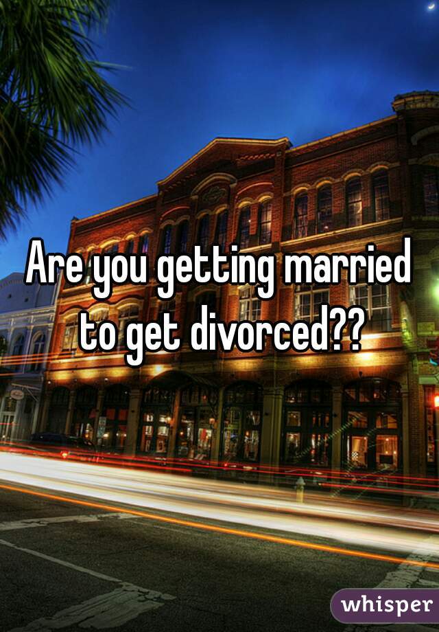 Are you getting married to get divorced??