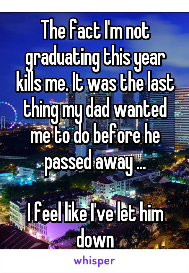 The fact I'm not graduating this year kills me. It was the last thing my dad wanted me to do before he passed away ...
 
I feel like I've let him down
