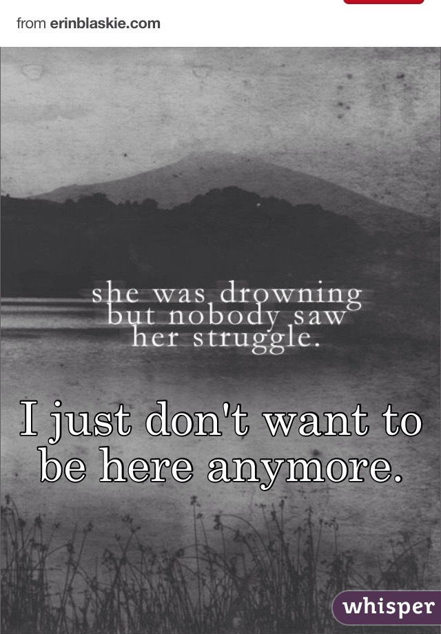 I just don't want to be here anymore. 