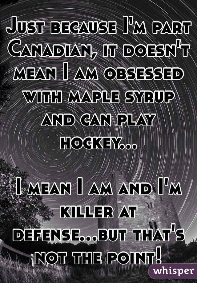 Just because I'm part Canadian, it doesn't mean I am obsessed with maple syrup and can play hockey...

I mean I am and I'm killer at defense...but that's not the point! 