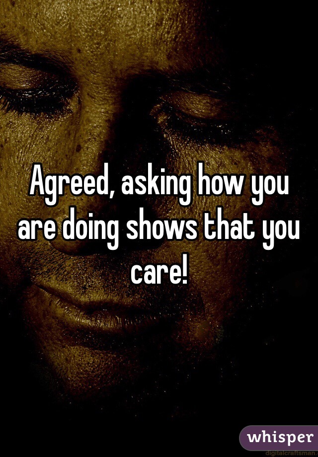 Agreed, asking how you are doing shows that you care!