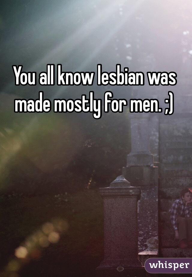 You all know lesbian was made mostly for men. ;)
