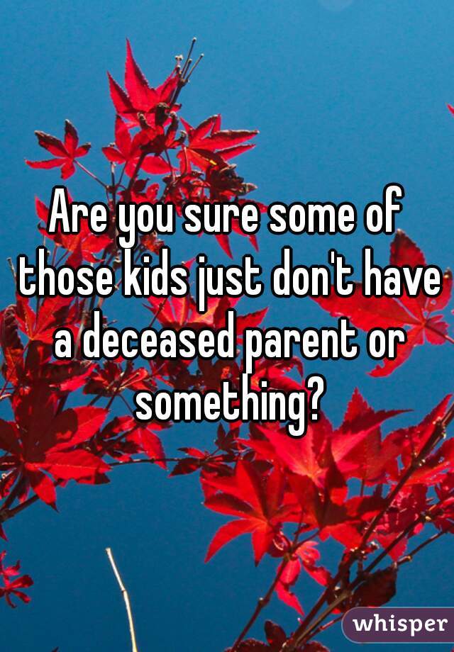 Are you sure some of those kids just don't have a deceased parent or something?