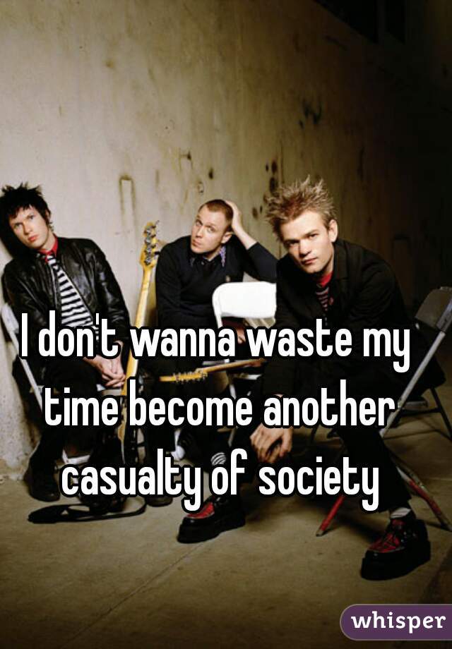don't wanna waste my time become casualty of society