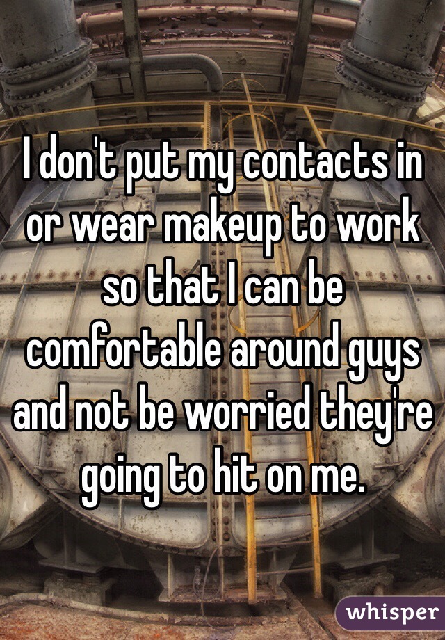 I don't put my contacts in or wear makeup to work so that I can be comfortable around guys and not be worried they're going to hit on me.