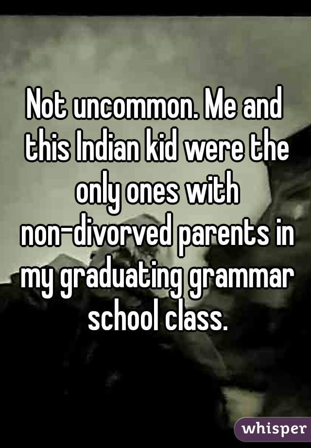 Not uncommon. Me and this Indian kid were the only ones with non-divorved parents in my graduating grammar school class.