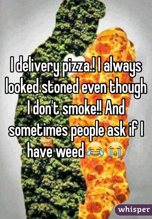 I delivery pizza.! I always looked stoned even though I don't smoke!! And sometimes people ask if I have weed😂😭