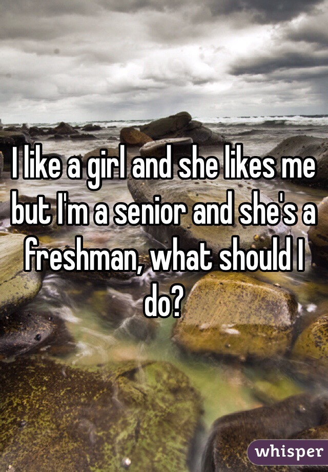 I like a girl and she likes me but I'm a senior and she's a freshman, what should I do?