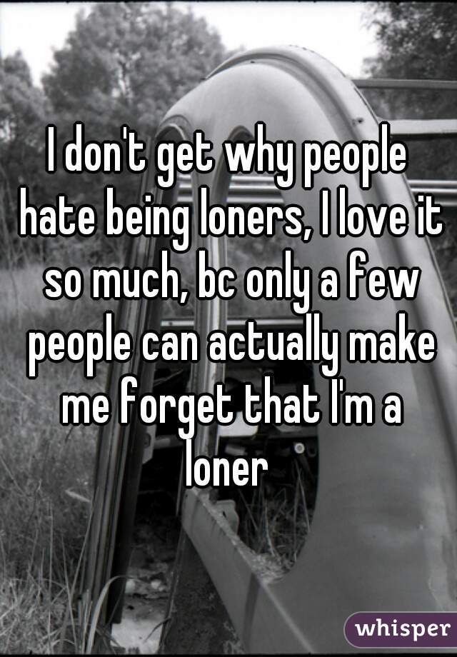 I don't get why people hate being loners, I love it so much, bc only a few people can actually make me forget that I'm a loner 