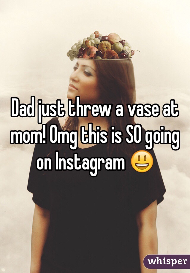 Dad just threw a vase at mom! Omg this is SO going on Instagram 😃