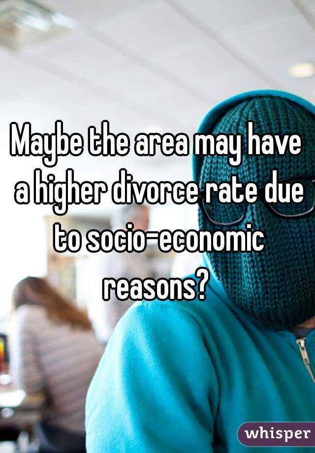 Maybe the area may have a higher divorce rate due to socio-economic reasons? 