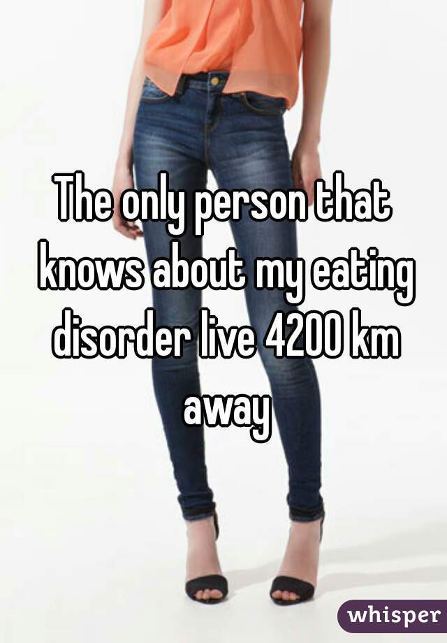 The only person that knows about my eating disorder live 4200 km away
