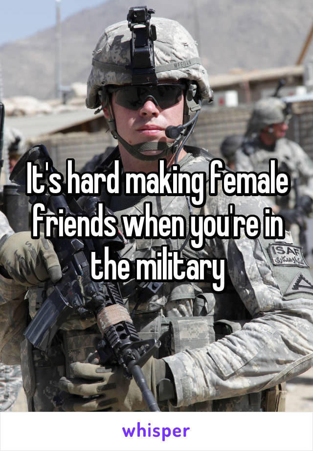 It's hard making female friends when you're in the military