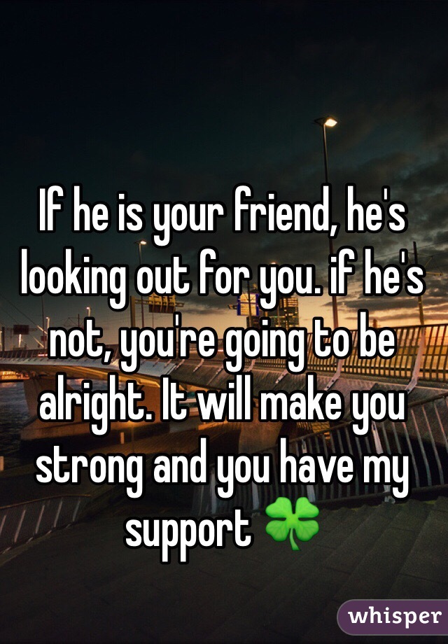 If he is your friend, he's looking out for you. if he's not, you're going to be alright. It will make you strong and you have my support 🍀