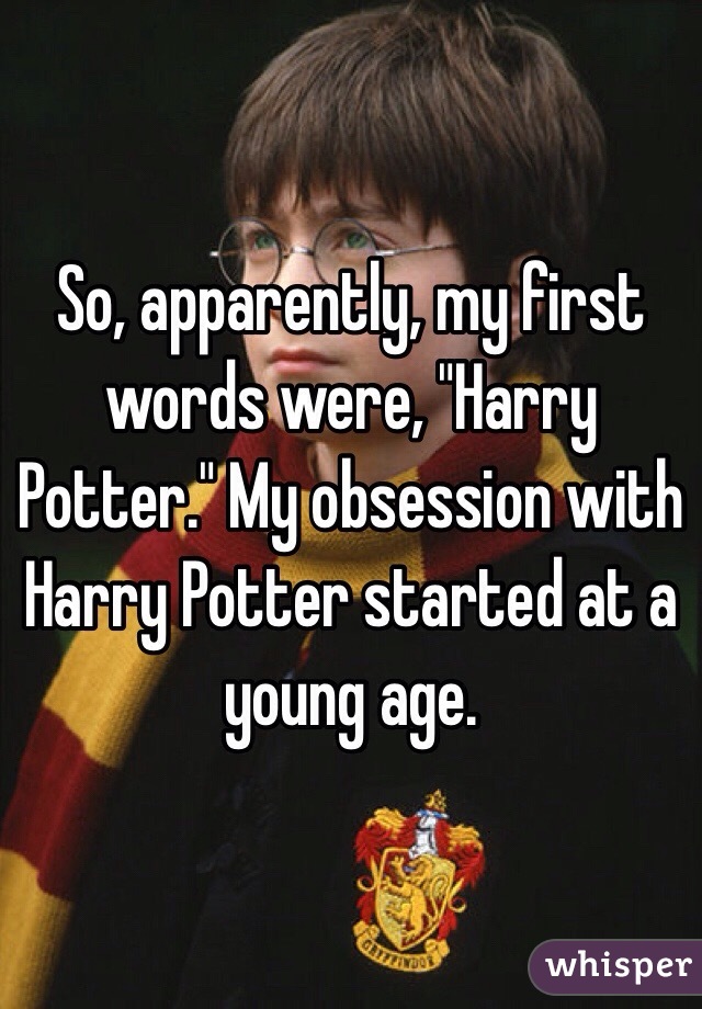 So, apparently, my first words were, "Harry Potter." My obsession with Harry Potter started at a young age.