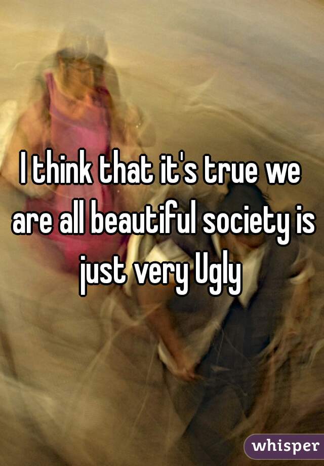 I think that it's true we are all beautiful society is just very Ugly 