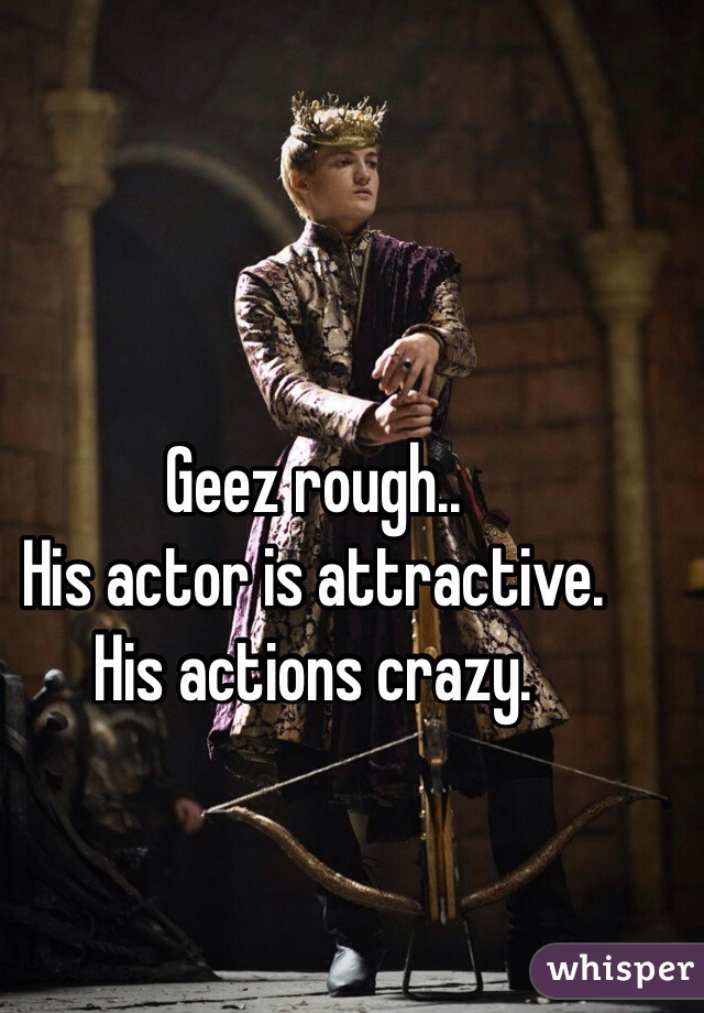 Geez rough.. 
His actor is attractive.
His actions crazy.