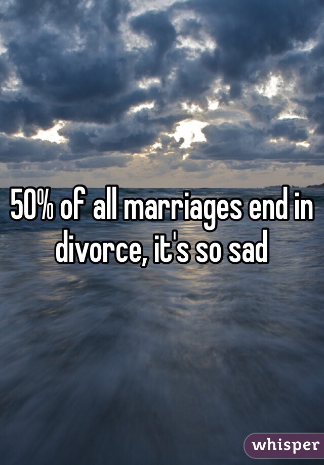 50% of all marriages end in divorce, it's so sad