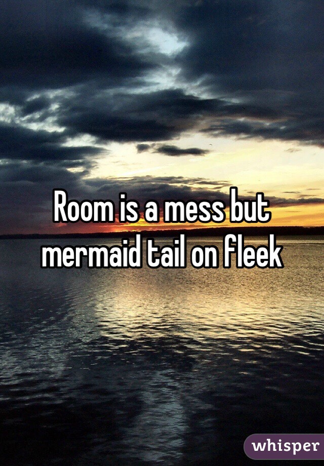 Room is a mess but mermaid tail on fleek 