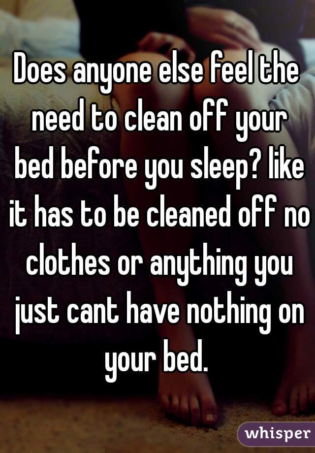 Does anyone else feel the need to clean off your bed before you sleep? like it has to be cleaned off no clothes or anything you just cant have nothing on your bed. 