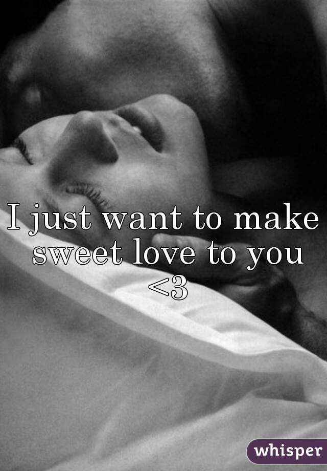 I just want to make sweet love to you <3